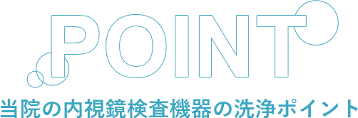 POINT 当院の内視鏡検査機器の洗浄ポイント